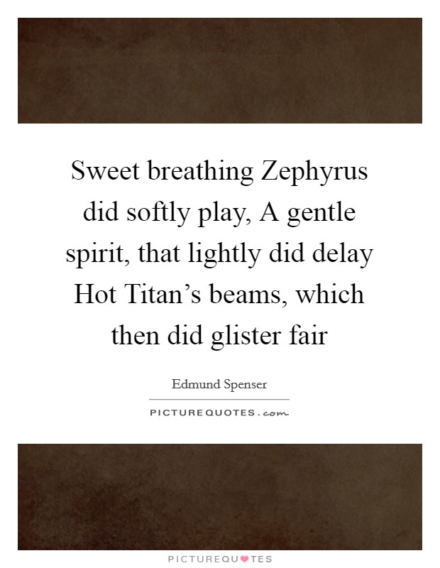 Sweet breathing Zephyrus did softly play, A gentle spirit, that lightly did delay Hot Titan's beams, which then did glister fair Picture Quote #1