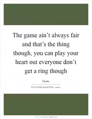 The game ain’t always fair and that’s the thing though, you can play your heart out everyone don’t get a ring though Picture Quote #1