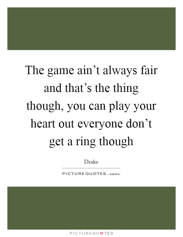 The game ain't always fair and that's the thing though, you can play your heart out everyone don't get a ring though Picture Quote #1