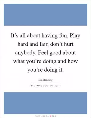 It’s all about having fun. Play hard and fair, don’t hurt anybody. Feel good about what you’re doing and how you’re doing it Picture Quote #1