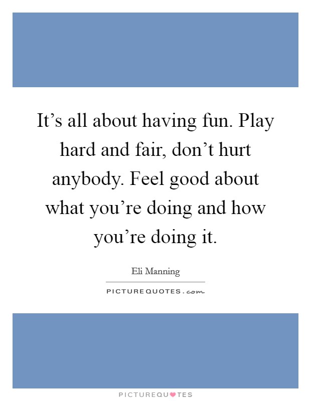 It's all about having fun. Play hard and fair, don't hurt anybody. Feel good about what you're doing and how you're doing it. Picture Quote #1