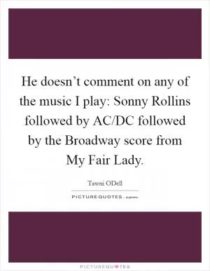 He doesn’t comment on any of the music I play: Sonny Rollins followed by AC/DC followed by the Broadway score from My Fair Lady Picture Quote #1