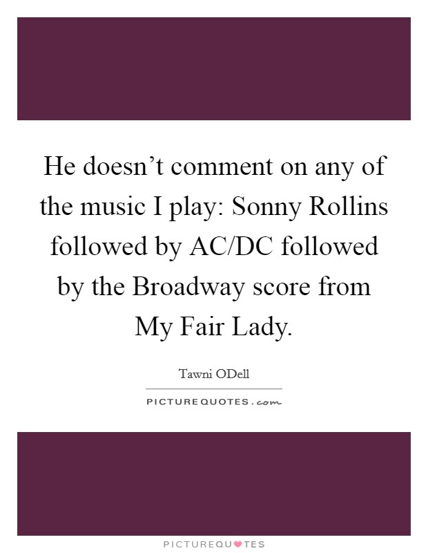He doesn't comment on any of the music I play: Sonny Rollins followed by AC/DC followed by the Broadway score from My Fair Lady. Picture Quote #1