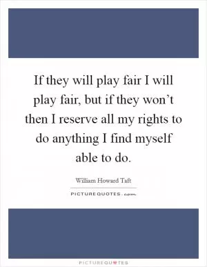 If they will play fair I will play fair, but if they won’t then I reserve all my rights to do anything I find myself able to do Picture Quote #1