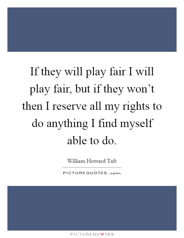 If they will play fair I will play fair, but if they won't then I reserve all my rights to do anything I find myself able to do. Picture Quote #1