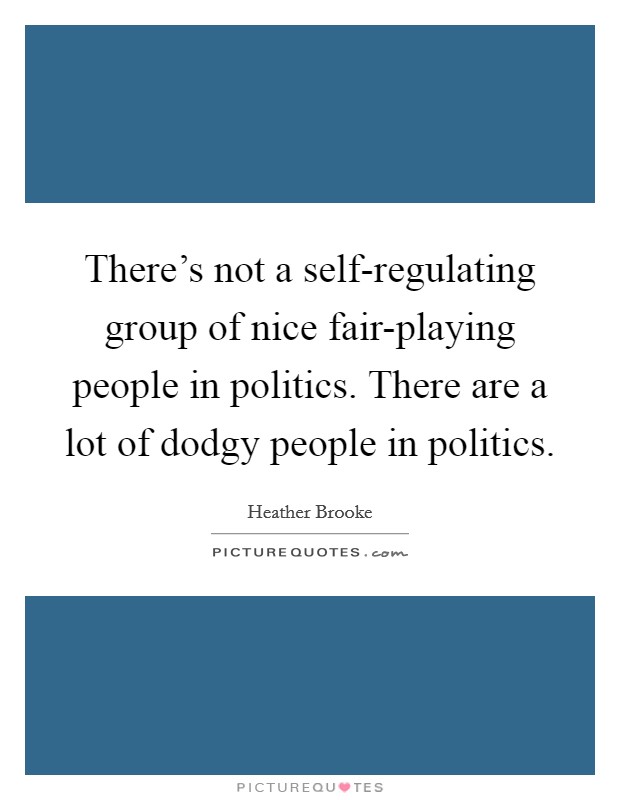 There's not a self-regulating group of nice fair-playing people in politics. There are a lot of dodgy people in politics. Picture Quote #1