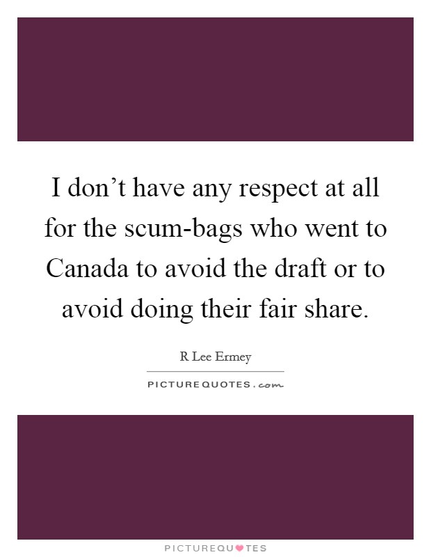 I don't have any respect at all for the scum-bags who went to Canada to avoid the draft or to avoid doing their fair share. Picture Quote #1