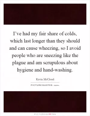 I’ve had my fair share of colds, which last longer than they should and can cause wheezing, so I avoid people who are sneezing like the plague and am scrupulous about hygiene and hand-washing Picture Quote #1
