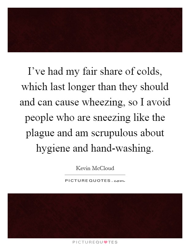 I've had my fair share of colds, which last longer than they should and can cause wheezing, so I avoid people who are sneezing like the plague and am scrupulous about hygiene and hand-washing. Picture Quote #1