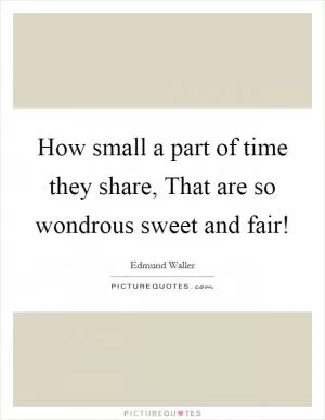 How small a part of time they share, That are so wondrous sweet and fair! Picture Quote #1