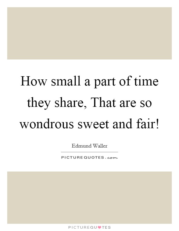 How small a part of time they share, That are so wondrous sweet and fair! Picture Quote #1