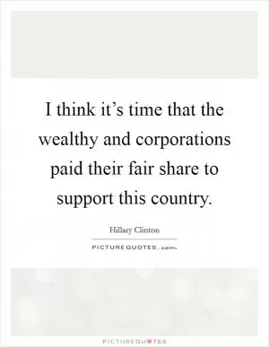 I think it’s time that the wealthy and corporations paid their fair share to support this country Picture Quote #1