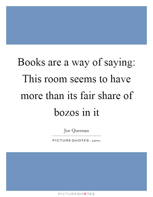 Books are a way of saying: This room seems to have more than its fair share of bozos in it Picture Quote #1