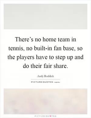 There’s no home team in tennis, no built-in fan base, so the players have to step up and do their fair share Picture Quote #1