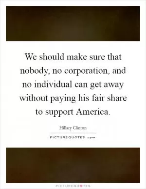 We should make sure that nobody, no corporation, and no individual can get away without paying his fair share to support America Picture Quote #1