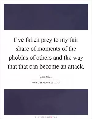 I’ve fallen prey to my fair share of moments of the phobias of others and the way that that can become an attack Picture Quote #1