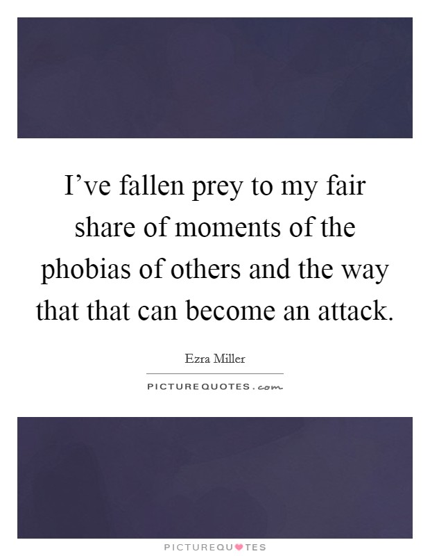 I've fallen prey to my fair share of moments of the phobias of others and the way that that can become an attack. Picture Quote #1