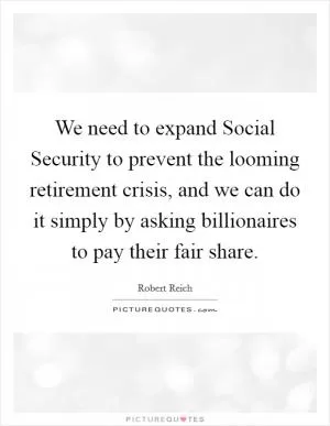 We need to expand Social Security to prevent the looming retirement crisis, and we can do it simply by asking billionaires to pay their fair share Picture Quote #1