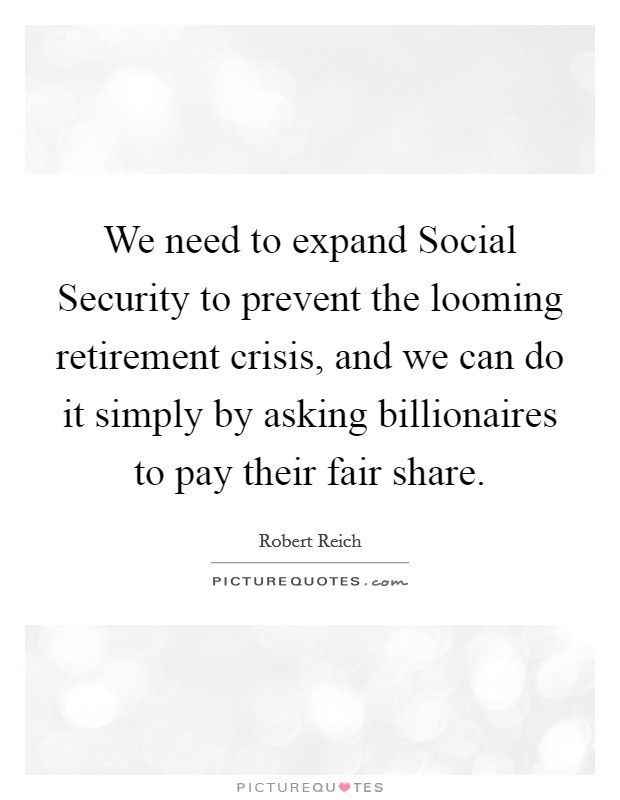 We need to expand Social Security to prevent the looming retirement crisis, and we can do it simply by asking billionaires to pay their fair share. Picture Quote #1