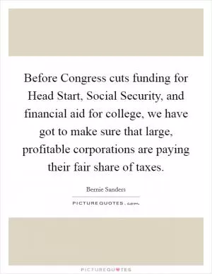 Before Congress cuts funding for Head Start, Social Security, and financial aid for college, we have got to make sure that large, profitable corporations are paying their fair share of taxes Picture Quote #1