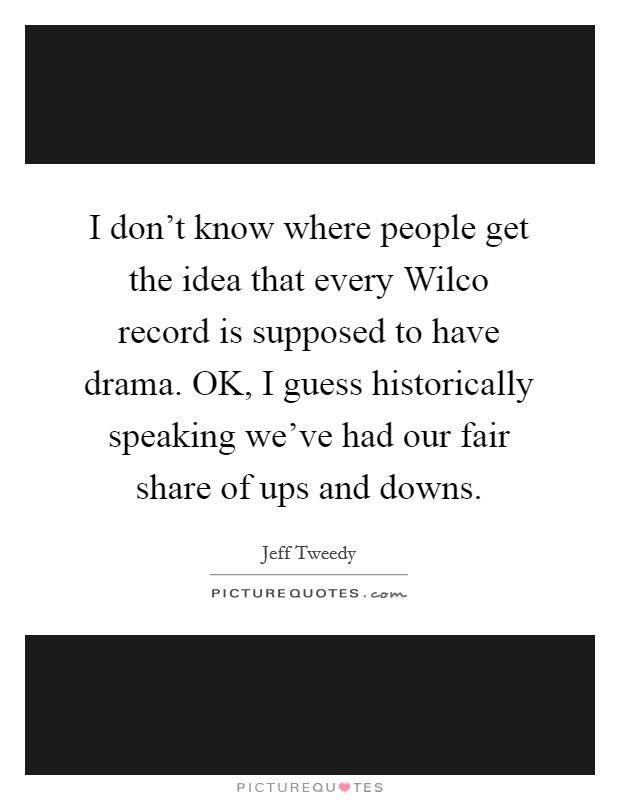 I don't know where people get the idea that every Wilco record is supposed to have drama. OK, I guess historically speaking we've had our fair share of ups and downs. Picture Quote #1