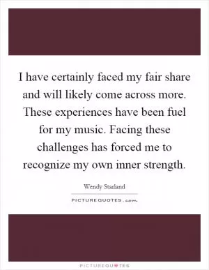 I have certainly faced my fair share and will likely come across more. These experiences have been fuel for my music. Facing these challenges has forced me to recognize my own inner strength Picture Quote #1