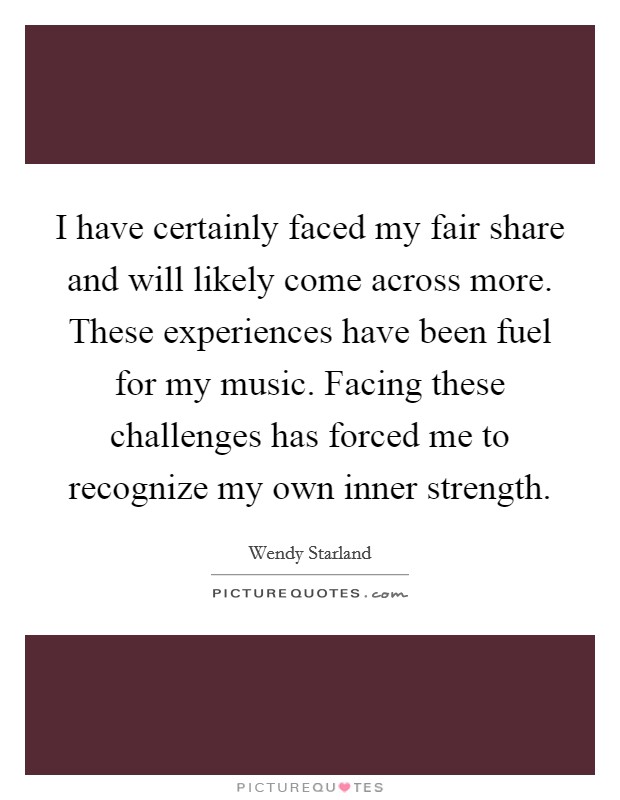 I have certainly faced my fair share and will likely come across more. These experiences have been fuel for my music. Facing these challenges has forced me to recognize my own inner strength. Picture Quote #1