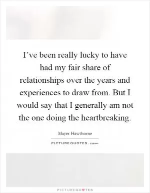 I’ve been really lucky to have had my fair share of relationships over the years and experiences to draw from. But I would say that I generally am not the one doing the heartbreaking Picture Quote #1