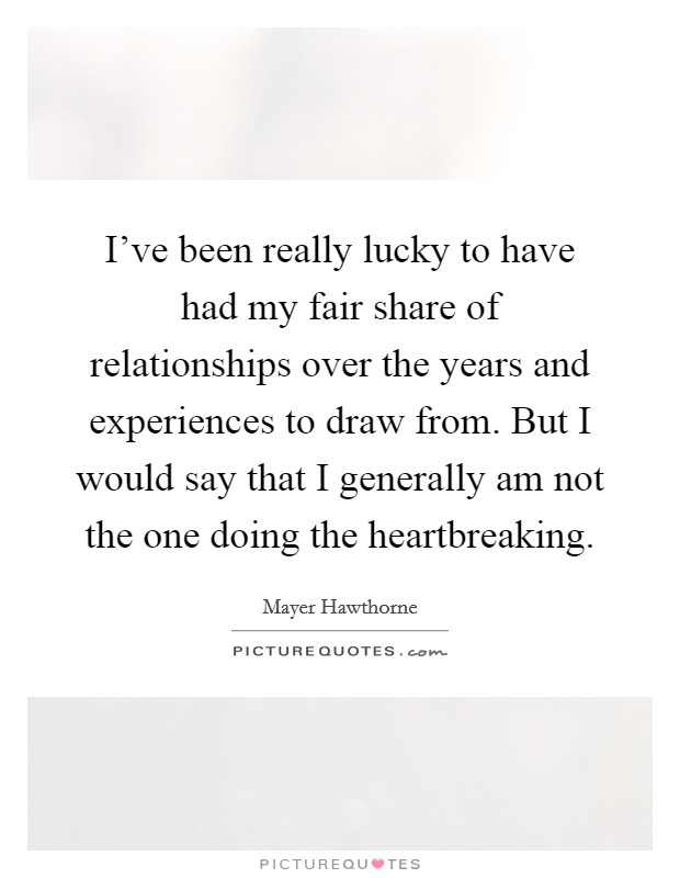 I've been really lucky to have had my fair share of relationships over the years and experiences to draw from. But I would say that I generally am not the one doing the heartbreaking. Picture Quote #1
