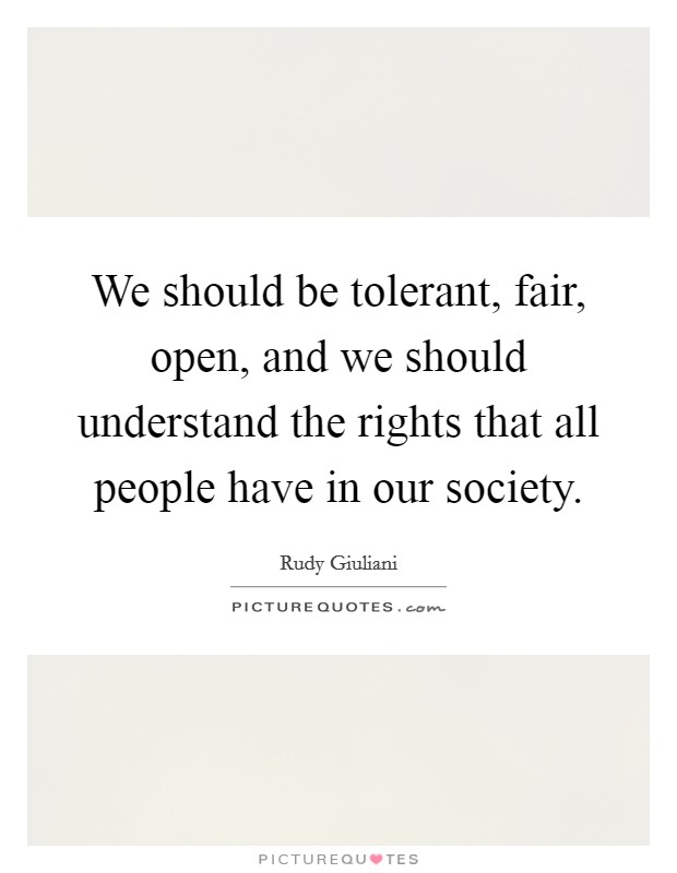 We should be tolerant, fair, open, and we should understand the rights that all people have in our society. Picture Quote #1