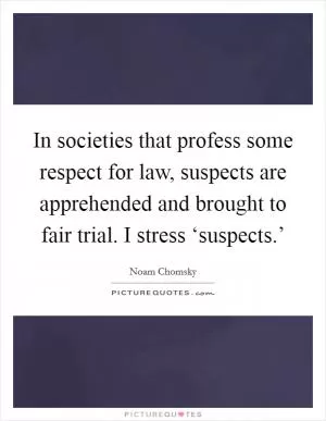 In societies that profess some respect for law, suspects are apprehended and brought to fair trial. I stress ‘suspects.’ Picture Quote #1