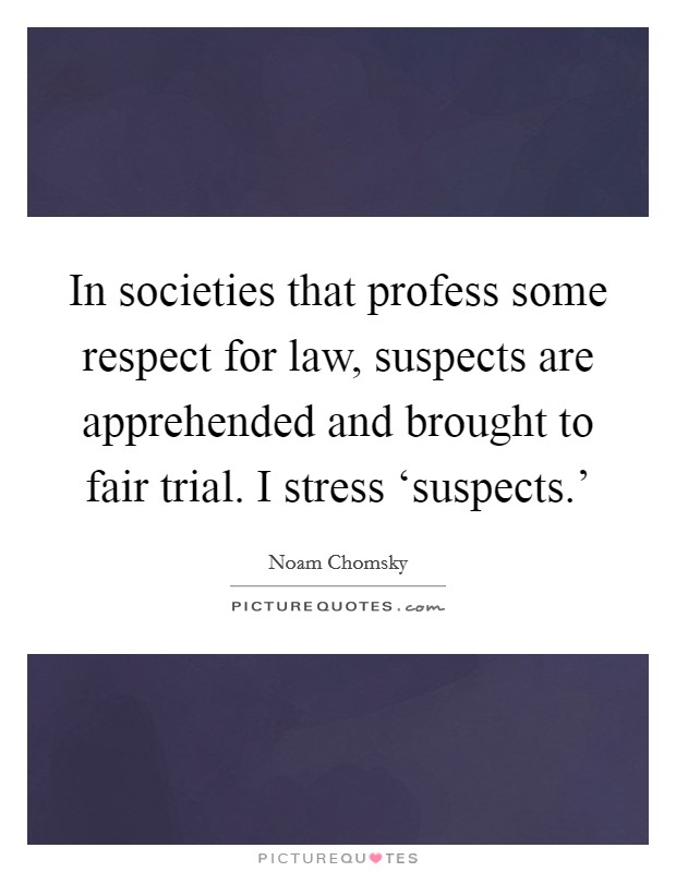 In societies that profess some respect for law, suspects are apprehended and brought to fair trial. I stress ‘suspects.' Picture Quote #1