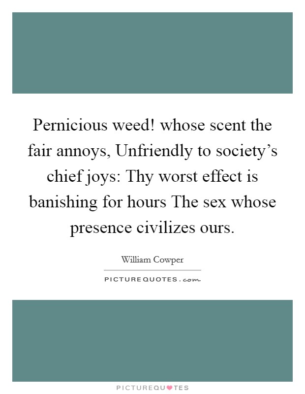 Pernicious weed! whose scent the fair annoys, Unfriendly to society's chief joys: Thy worst effect is banishing for hours The sex whose presence civilizes ours. Picture Quote #1