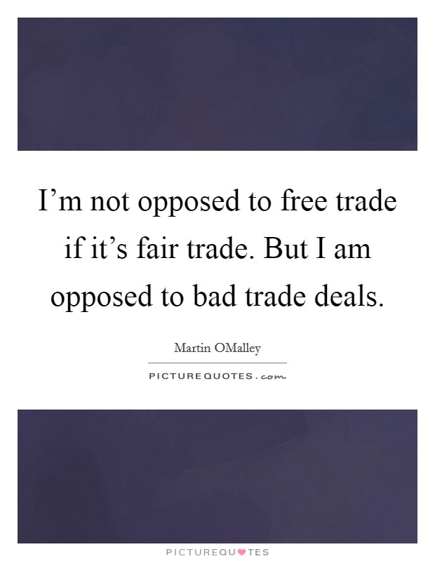 I'm not opposed to free trade if it's fair trade. But I am opposed to bad trade deals. Picture Quote #1