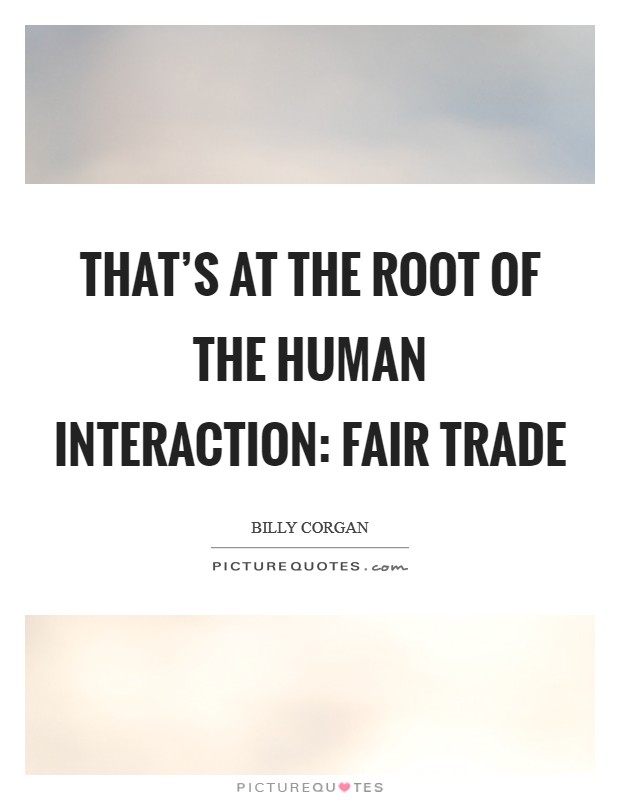 That's at the root of the human interaction: fair trade Picture Quote #1