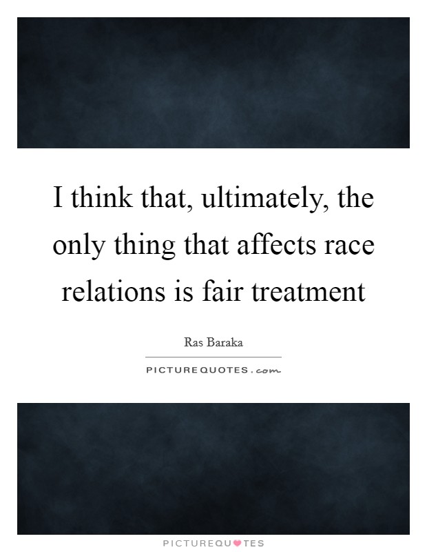 I think that, ultimately, the only thing that affects race relations is fair treatment Picture Quote #1