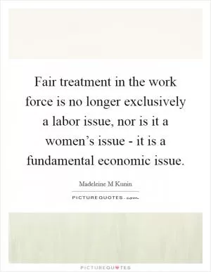Fair treatment in the work force is no longer exclusively a labor issue, nor is it a women’s issue - it is a fundamental economic issue Picture Quote #1