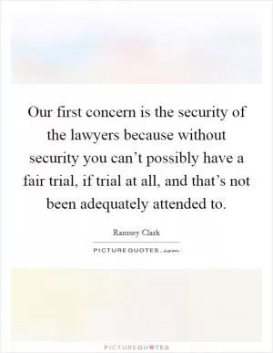 Our first concern is the security of the lawyers because without security you can’t possibly have a fair trial, if trial at all, and that’s not been adequately attended to Picture Quote #1