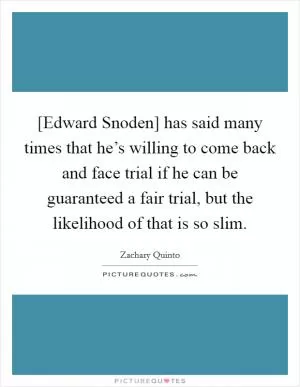 [Edward Snoden] has said many times that he’s willing to come back and face trial if he can be guaranteed a fair trial, but the likelihood of that is so slim Picture Quote #1