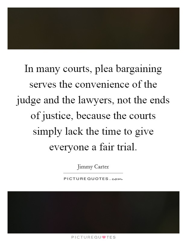 In many courts, plea bargaining serves the convenience of the judge and the lawyers, not the ends of justice, because the courts simply lack the time to give everyone a fair trial. Picture Quote #1