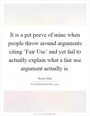 It is a pet peeve of mine when people throw around arguments citing ‘Fair Use’ and yet fail to actually explain what a fair use argument actually is Picture Quote #1