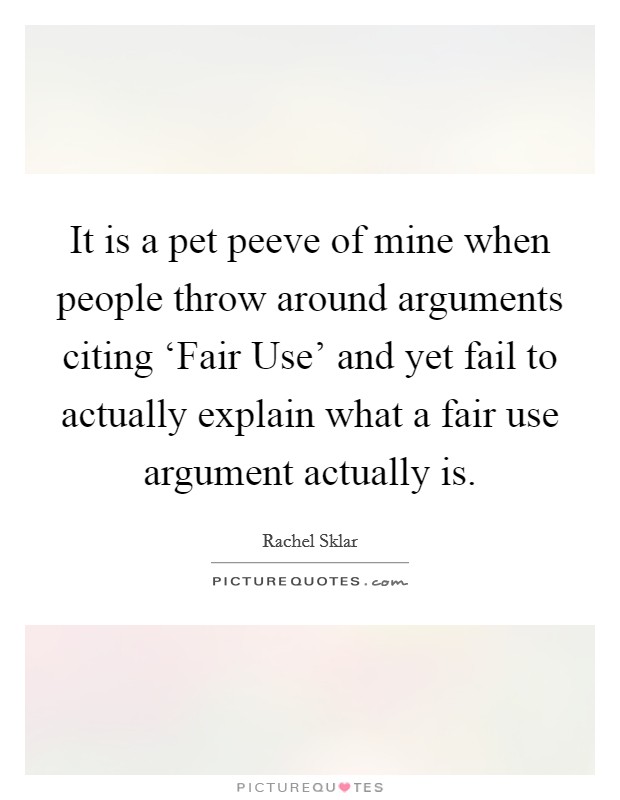 It is a pet peeve of mine when people throw around arguments citing ‘Fair Use' and yet fail to actually explain what a fair use argument actually is. Picture Quote #1