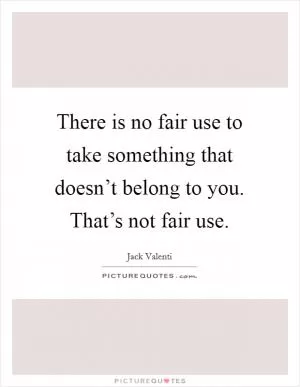 There is no fair use to take something that doesn’t belong to you. That’s not fair use Picture Quote #1