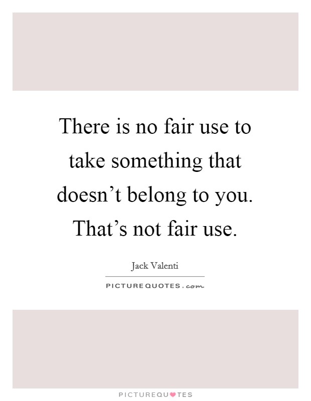 There is no fair use to take something that doesn't belong to you. That's not fair use. Picture Quote #1