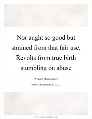 Nor aught so good but strained from that fair use, Revolts from true birth stumbling on abuse Picture Quote #1