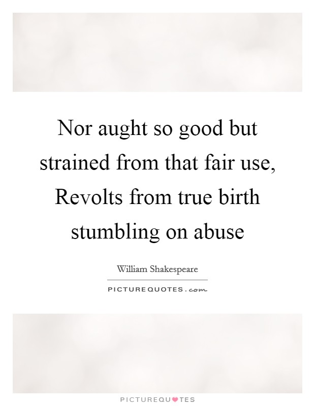 Nor aught so good but strained from that fair use, Revolts from true birth stumbling on abuse Picture Quote #1