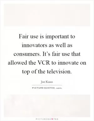 Fair use is important to innovators as well as consumers. It’s fair use that allowed the VCR to innovate on top of the television Picture Quote #1
