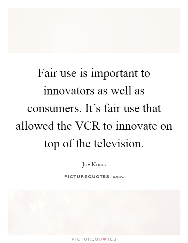 Fair use is important to innovators as well as consumers. It's fair use that allowed the VCR to innovate on top of the television. Picture Quote #1