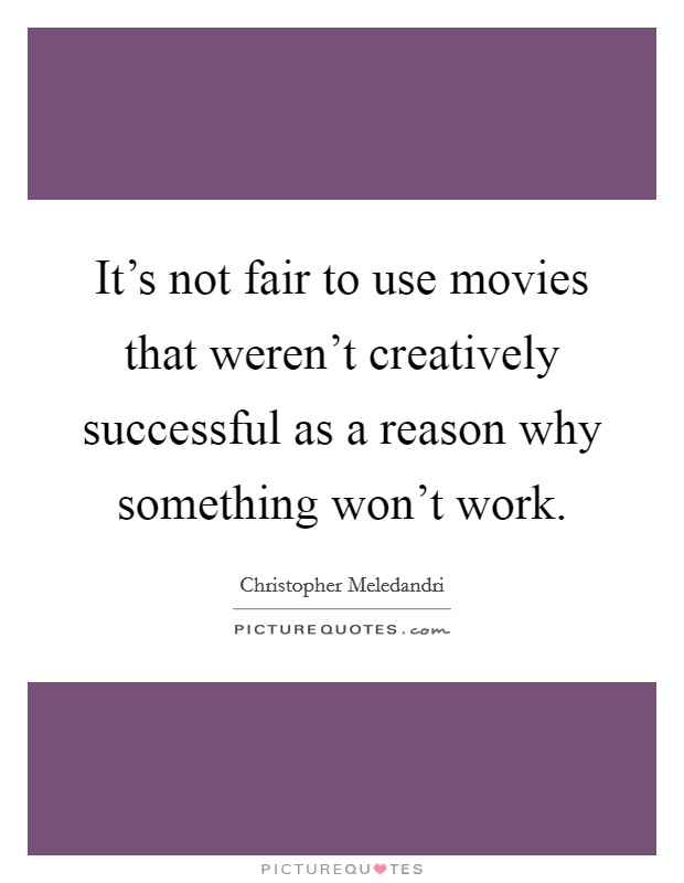 It's not fair to use movies that weren't creatively successful as a reason why something won't work. Picture Quote #1