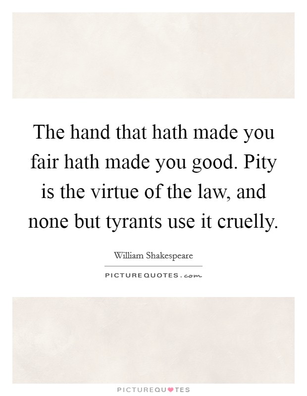 The hand that hath made you fair hath made you good. Pity is the virtue of the law, and none but tyrants use it cruelly. Picture Quote #1